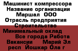 Машинист компрессора › Название организации ­ Маршал, ООО › Отрасль предприятия ­ Строительство › Минимальный оклад ­ 30 000 - Все города Работа » Вакансии   . Марий Эл респ.,Йошкар-Ола г.